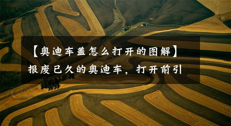 【奥迪车盖怎么打开的图解】报废已久的奥迪车,打开前引擎盖这个标识让保时捷都胆怯!