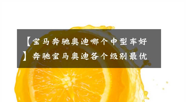 【宝马奔驰奥迪哪个中型车好】奔驰宝马奥迪各个级别最优车型？