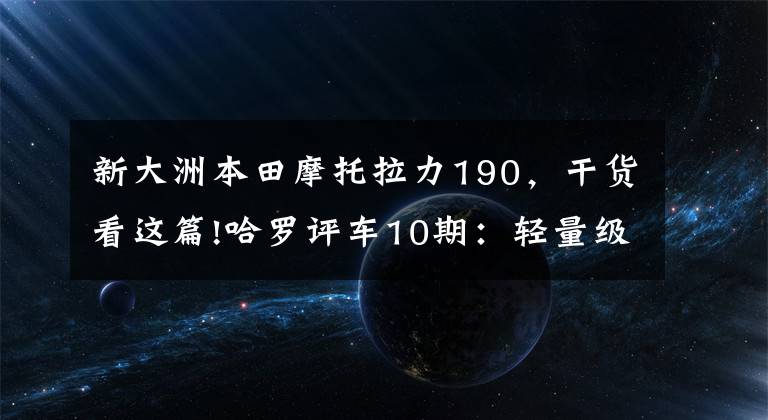 新大洲本田摩托拉力190,干货看这篇!哈罗评车10期:轻量级旅行家,新大洲本田CBF190X试驾体验