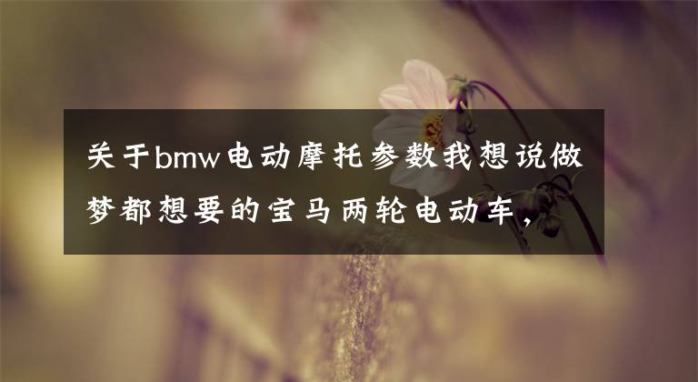 关于bmw电动摩托参数我想说做梦都想要的宝马两轮电动车,最高时速90公里,它来了