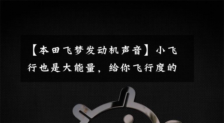 【本田飞梦发动机声音】小飞行也是大能量，给你飞行度的详细评价