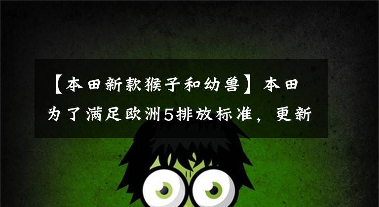 【本田新款猴子和幼兽】本田为了满足欧洲5排放标准,更新了2022型号125、超级魔方c125