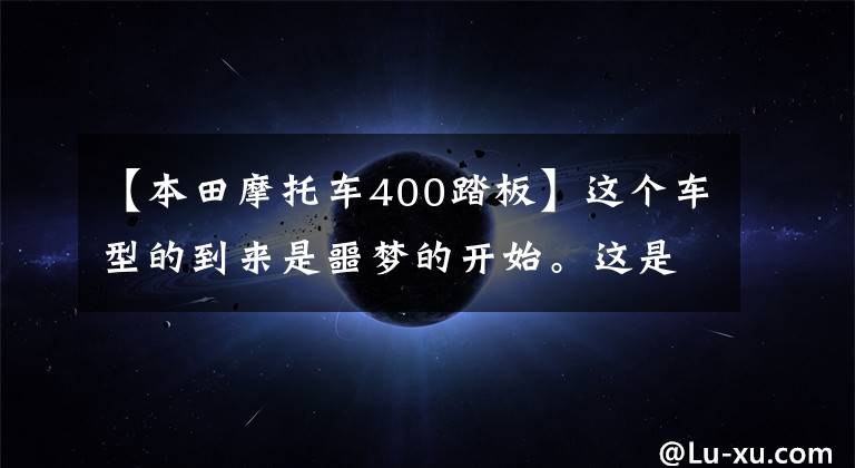 【本田摩托车400踏板】这个车型的到来是噩梦的开始。这是一梅评选的10代中的排气摩托车