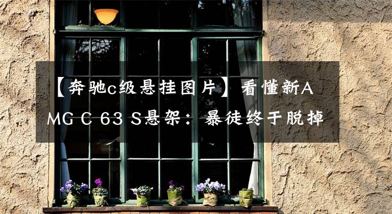 【奔驰c级悬挂图片】看懂新AMG C 63 S悬架:暴徒终于脱掉了西装