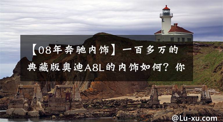 【08年奔驰内饰】一百多万的典藏版奥迪A8L的内饰如何?你能想象的所有配置它都有
