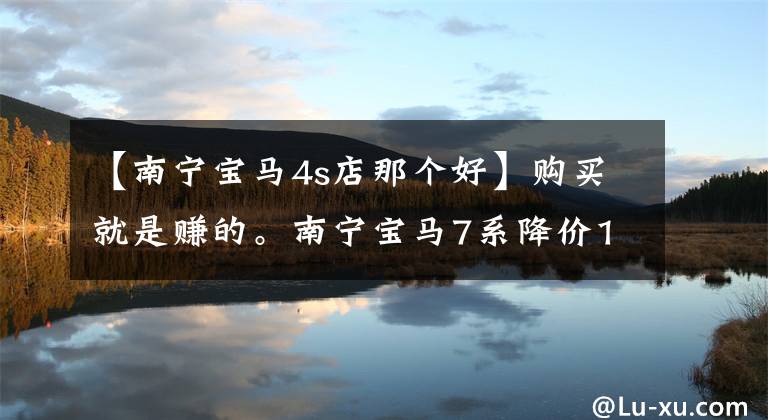 【南宁宝马4s店那个好】购买就是赚的。南宁宝马7系降价13.98万韩元