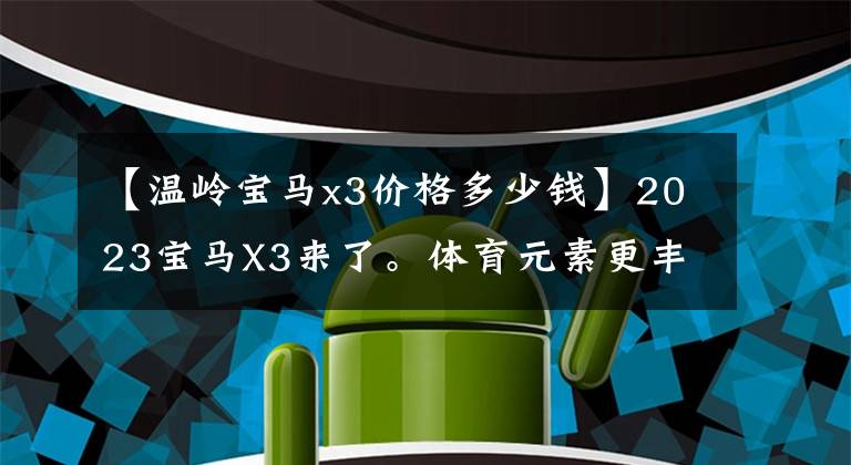 【温岭宝马x3价格多少钱】2023宝马X3来了。体育元素更丰富，竞争奔驰GLC，预售36 ~ 45万韩元