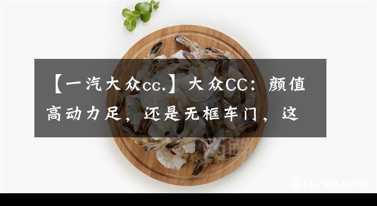 【一汽大众cc.】大众CC:颜值高动力足,还是无框车门,这台运动轿跑真香