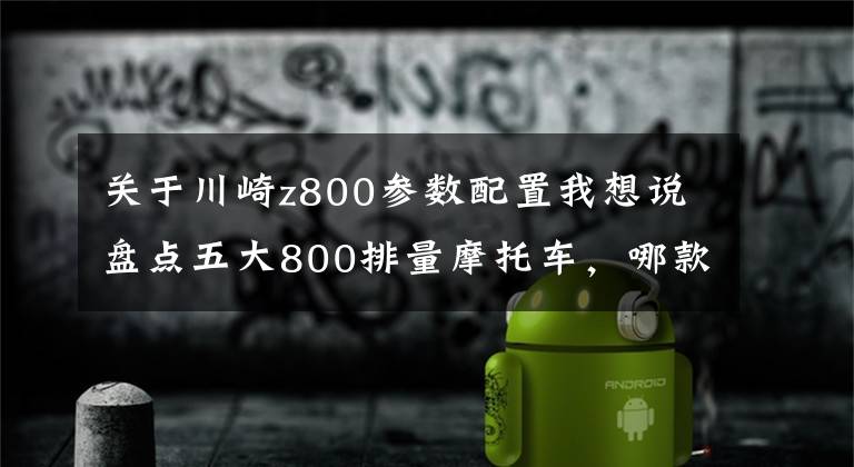 关于川崎z800参数配置我想说盘点五大800排量摩托车，哪款是你的菜？