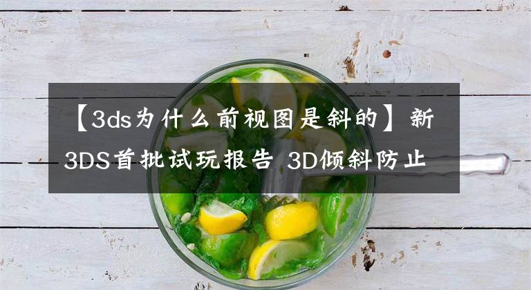 【3ds为什么前视图是斜的】新3DS首批试玩报告 3D倾斜防止功能绝赞