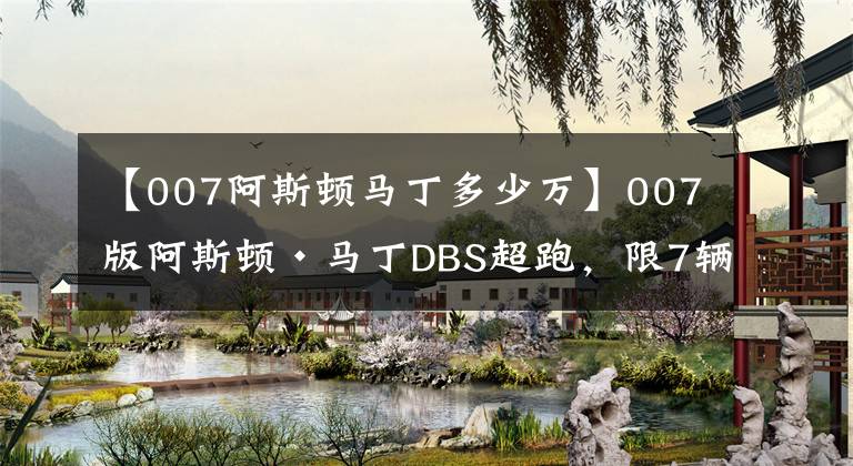 【007阿斯顿马丁多少万】007版阿斯顿·马丁DBS超跑,限7辆售价700007美元,送欧米茄手表