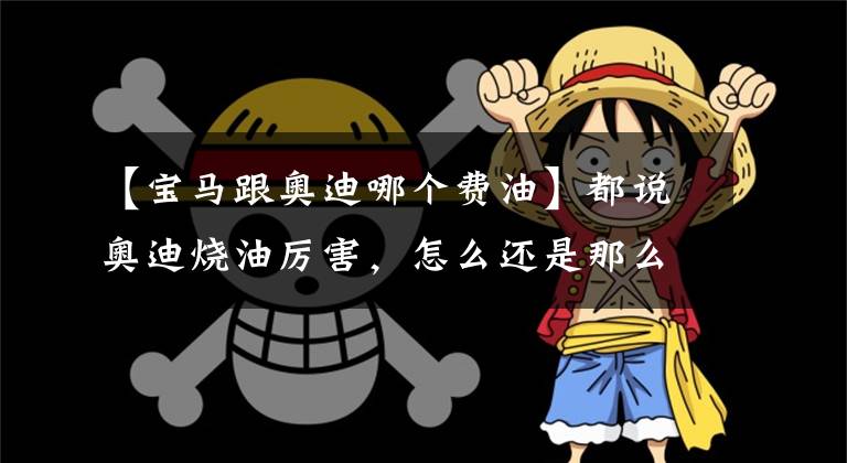 【宝马跟奥迪哪个费油】都说奥迪烧油厉害，怎么还是那么多人买？车主总结四个原因