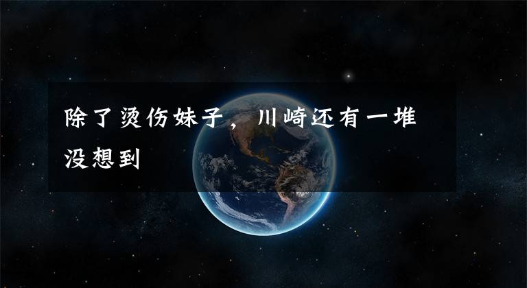 除了烫伤妹子,川崎还有一堆没想到