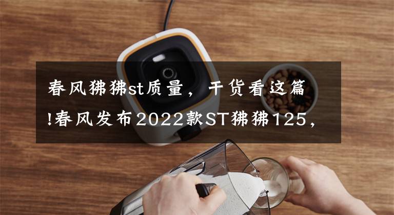 春风狒狒st质量，干货看这篇!春风发布2022款ST狒狒125，新增深空灰色，售价8980元