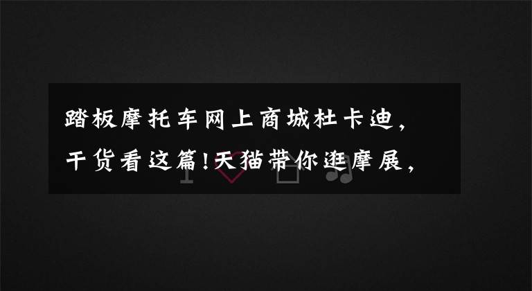 踏板摩托车网上商城杜卡迪,干货看这篇!天猫带你逛摩展,官宣杜卡迪入驻天猫