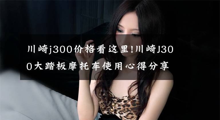 川崎j300价格看这里!川崎J300大踏板摩托车使用心得分享