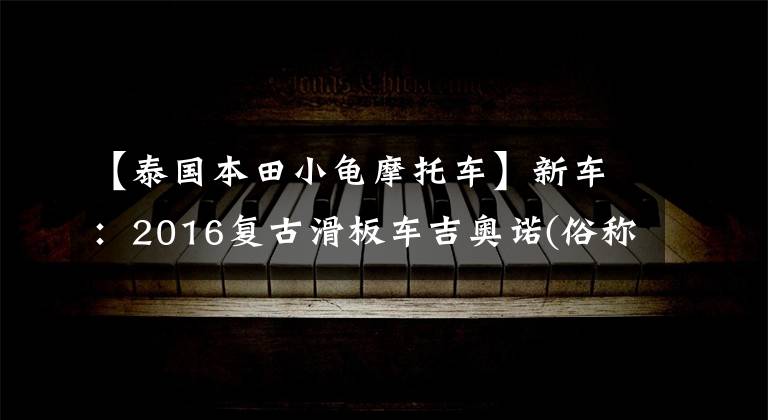【泰国本田小龟摩托车】新车:2016复古滑板车吉奥诺(俗称本田乌龟)登场。