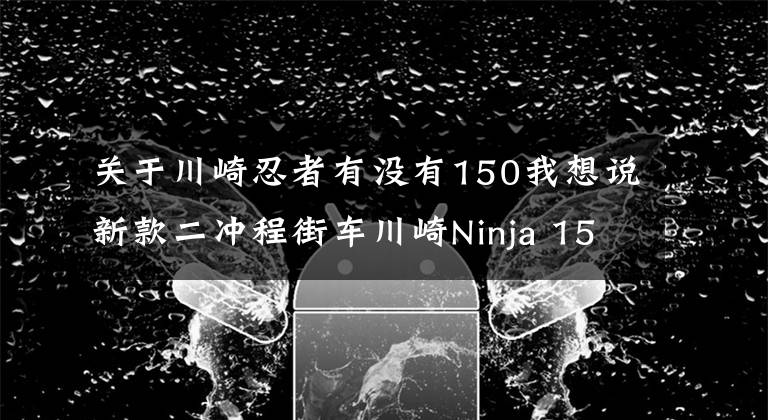 关于川崎忍者有没有150我想说新款二冲程街车川崎Ninja 150SS亮相,第一时间实拍