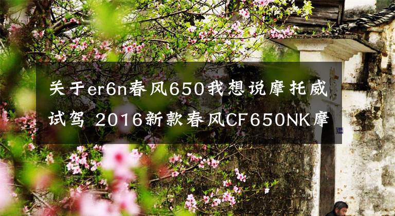 关于er6n春风650我想说摩托威试驾 2016新款春风CF650NK摩托车