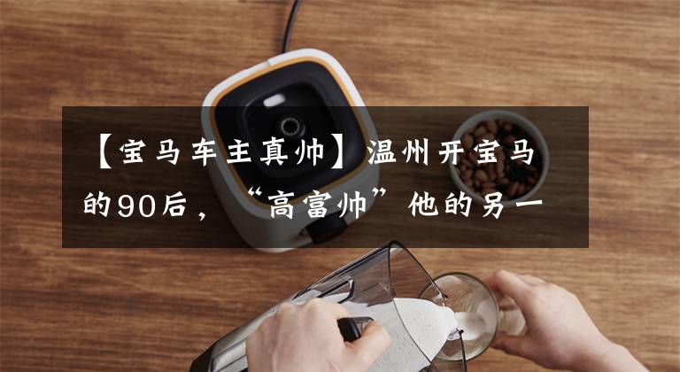 【宝马车主真帅】温州开宝马的90后,“高富帅”他的另一个身份太惊人了!