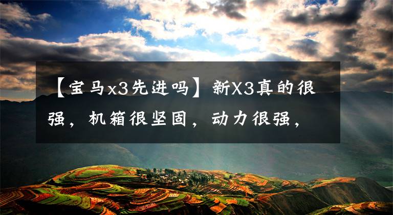【宝马x3先进吗】新X3真的很强，机箱很坚固，动力很强，是运动SUV的标杆