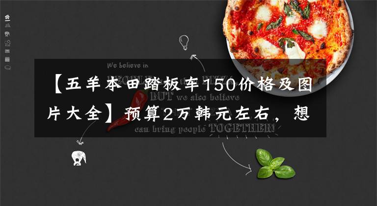 【五羊本田踏板车150价格及图片大全】预算2万韩元左右,想入手150辆或160辆滑板车,请看看这三款