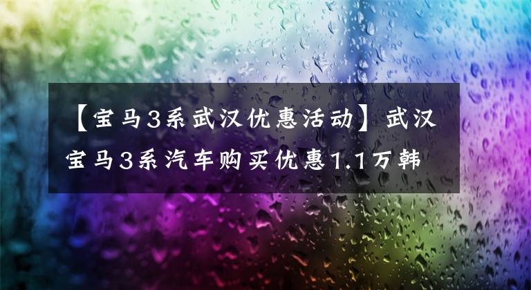 【宝马3系武汉优惠活动】武汉宝马3系汽车购买优惠1.1万韩元。欢迎观赏
