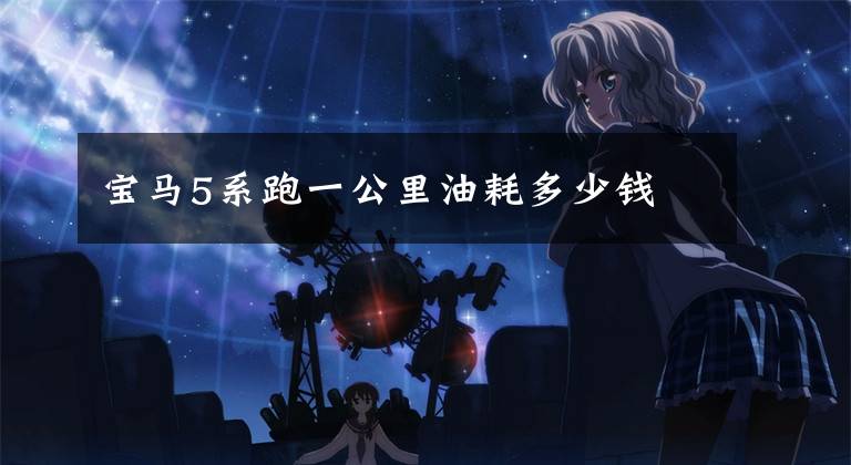 宝马5系跑一公里油耗多少钱