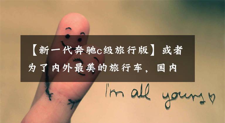 【新一代奔驰c级旅行版】或者为了内外最美的旅行车,国内还是会有纯进口的,奔驰新的C级旅行车评价。
