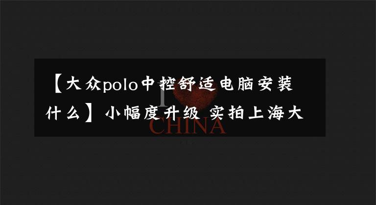 【大众polo中控舒适电脑安装什么】小幅度升级 实拍上海大众新款Polo GTI