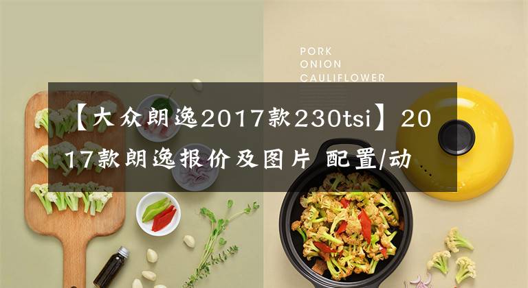 【大众朗逸2017款230tsi】2017款朗逸报价及图片 配置/动力参数表全新解析
