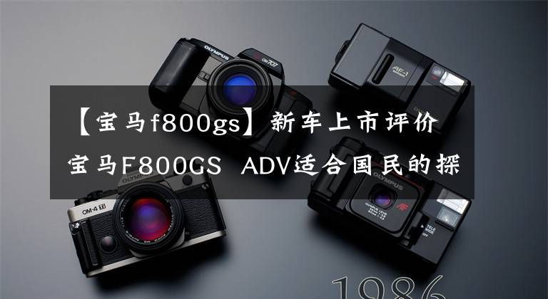 【宝马f800gs】新车上市评价宝马F800GS ADV适合国民的探险摩托车。