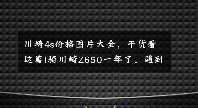 川崎4s价格图片大全,干货看这篇!骑川崎Z650一年了,遇到道不同摩友,不处也罢,附用车感受
