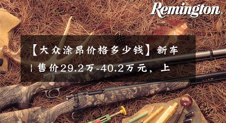 【大众涂昂价格多少钱】新车 | 售价29.2万-40.2万元，上汽大众2022款途昂上市