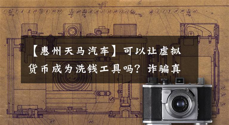 【惠州天马汽车】可以让虚拟货币成为洗钱工具吗？诈骗真凶隐藏的背后的“分店平台”交易被兑现了。