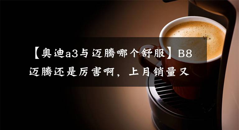 【奥迪a3与迈腾哪个舒服】B8迈腾还是厉害啊,上月销量又是B级车里第一,这车好在哪呢?