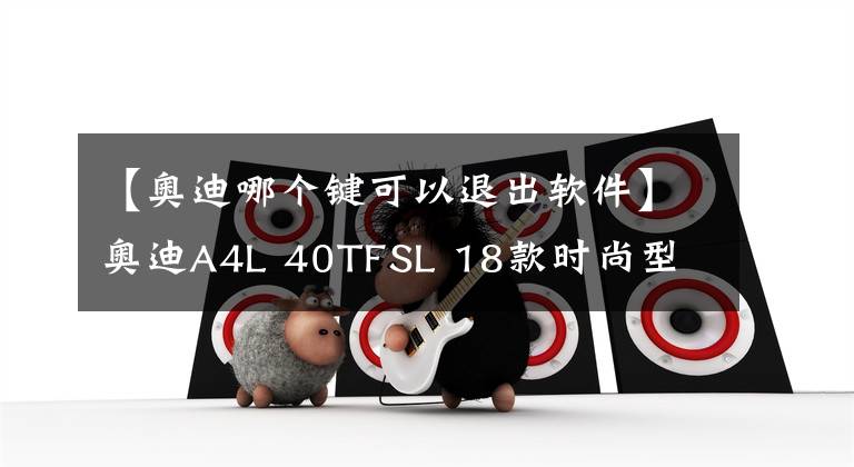 【奥迪哪个键可以退出软件】奥迪A4L 40TFSL 18款时尚型 功能按键说明(有用干货)