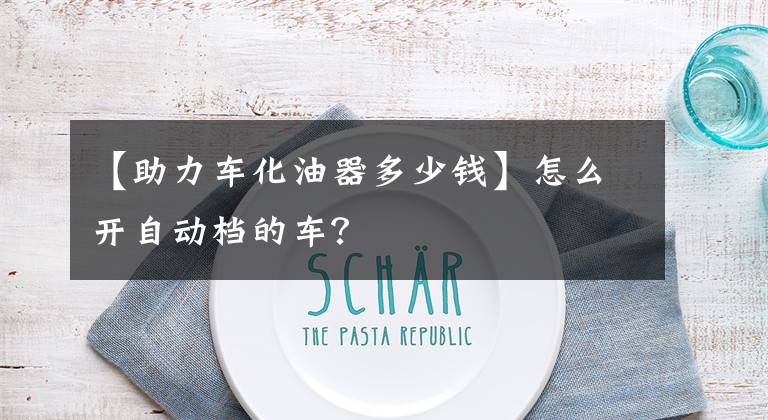 【助力车化油器多少钱】怎么开自动档的车？