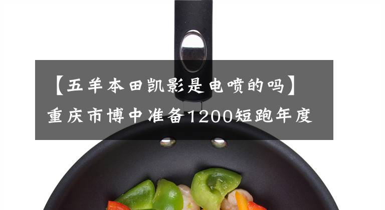 【五羊本田凯影是电喷的吗】重庆市博中准备1200短跑年度关口