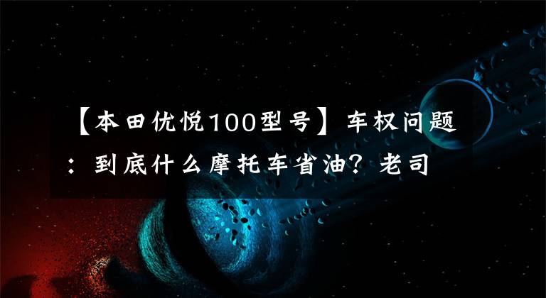 【本田优悦100型号】车权问题：到底什么摩托车省油？老司机来了，我会告诉你答案的。