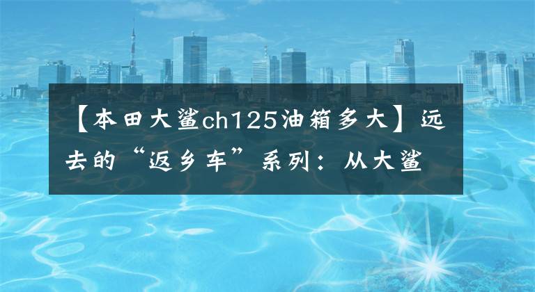 【本田大鲨ch125油箱多大】远去的“返乡车”系列:从大鲨鱼到公主,Honda Spacy 125