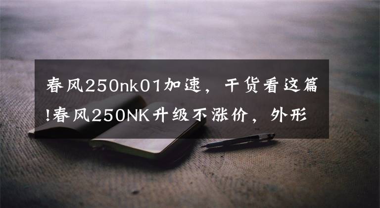 春风250nk01加速,干货看这篇!春风250NK升级不涨价,外形更动感,动力更强劲