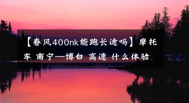 【春风400nk能跑长途吗】摩托车 南宁—博白 高速 什么体验；春风NK400 告诉你