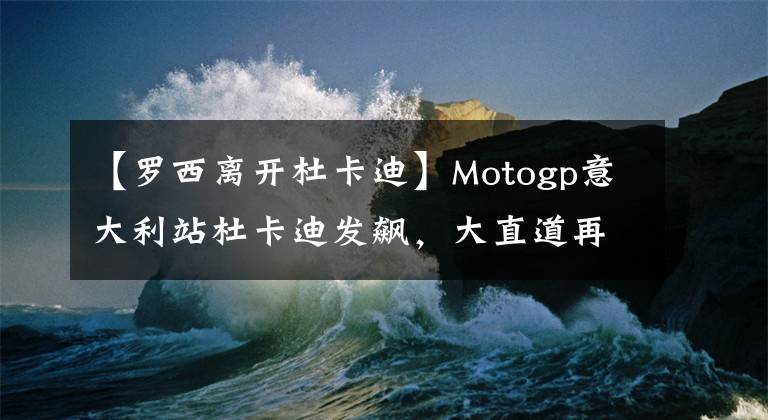 【罗西离开杜卡迪】Motogp意大利站杜卡迪发飙,大直道再见