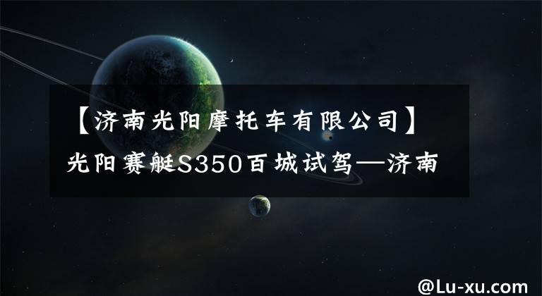 【济南光阳摩托车有限公司】光阳赛艇S350百城试驾—济南站圆满落幕