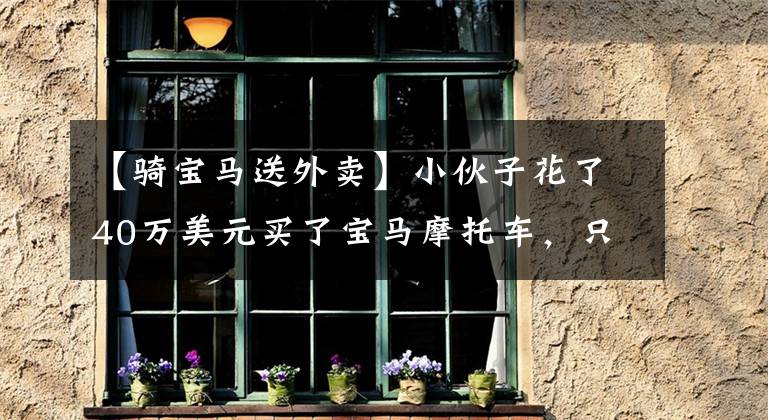 【骑宝马送外卖】小伙子花了40万美元买了宝马摩托车,只送了外卖。良心外卖哥受到了好评。