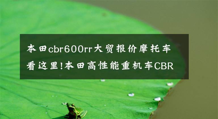 本田cbr600rr大贸报价摩托车看这里!本田高性能重机车CBR600RR,水冷四缸,售价9.9万正宗日系车