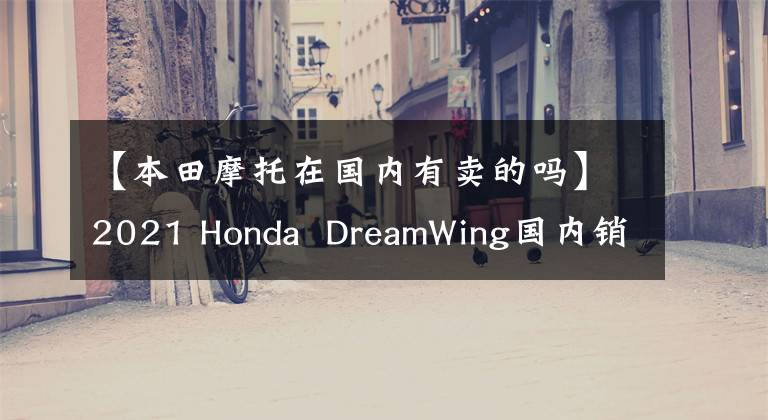 【本田摩托在国内有卖的吗】2021 Honda DreamWing国内销售模式列表