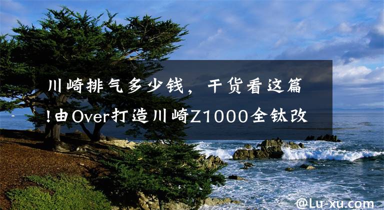 川崎排气多少钱，干货看这篇!由Over打造川崎Z1000全钛改装排气