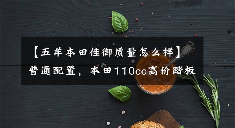 【五羊本田佳御质量怎么样】普通配置，本田110cc高价踏板分析：价格接近1.4万美元，但拥有出色的口碑。